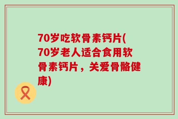 70岁吃软骨素钙片(70岁老人适合食用软骨素钙片,关爱骨骼健康)-第1张图片-氨糖科普网 70岁吃软骨素钙片(70岁老人适合食用软骨素钙片,关爱骨骼健康)-第1张图片-氨糖科普网