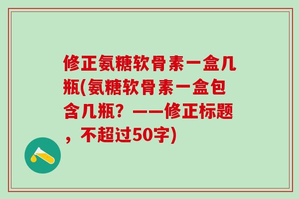 修正氨糖软骨素一盒几瓶(氨糖软骨素一盒包含几瓶?——修正标题,不超过50字)-第1张图片-氨糖科普网 修正氨糖软骨素一盒几瓶(氨糖软骨素一盒包含几瓶?——修正标题,不超过50字)-第1张图片-氨糖科普网