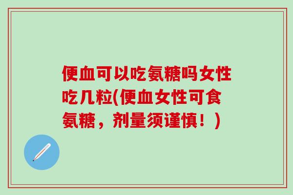 便血可以吃氨糖吗女性吃几粒(便血女性可食氨糖,剂量须谨慎!)-第1张图片-氨糖科普网 便血可以吃氨糖吗女性吃几粒(便血女性可食氨糖,剂量须谨慎!)-第1张图片-氨糖科普网