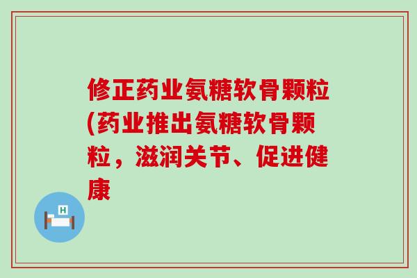 修正药业氨糖软骨颗粒(药业推出氨糖软骨颗粒，滋润关节、促进健康-第1张图片-氨糖科普网