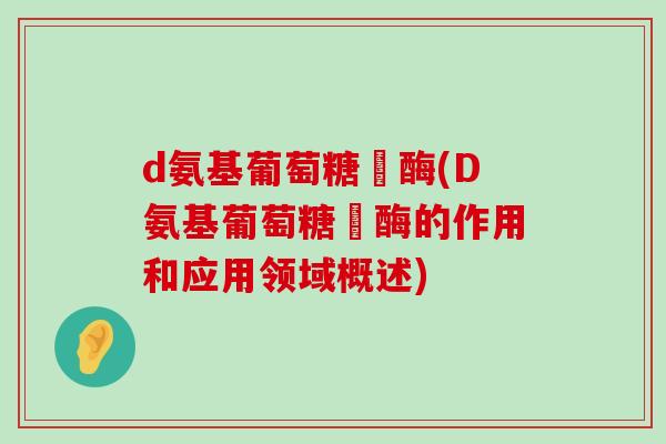 d氨基葡萄糖昚酶(D氨基葡萄糖昚酶的作用和应用领域概述)-第1张图片-氨糖科普网 d氨基葡萄糖昚酶(D氨基葡萄糖昚酶的作用和应用领域概述)-第1张图片-氨糖科普网
