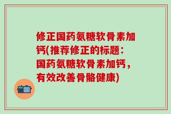 修正国药氨糖软骨素加钙(推荐修正的标题:国药氨糖软骨素加钙,有效改善骨骼健康)-第1张图片-氨糖科普网 修正国药氨糖软骨素加钙(推荐修正的标题:国药氨糖软骨素加钙,有效改善骨骼健康)-第1张图片-氨糖科普网