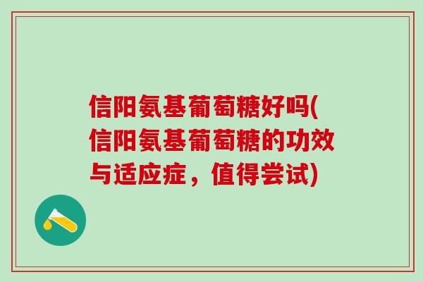 信阳氨基葡萄糖好吗(信阳氨基葡萄糖的功效与适应症,值得尝试)-第1张图片-氨糖科普网 信阳氨基葡萄糖好吗(信阳氨基葡萄糖的功效与适应症,值得尝试)-第1张图片-氨糖科普网