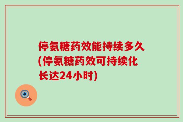 停氨糖药效能持续多久(停氨糖药效可持续化长达24小时)-第1张图片-氨糖科普网 停氨糖药效能持续多久(停氨糖药效可持续化长达24小时)-第1张图片-氨糖科普网