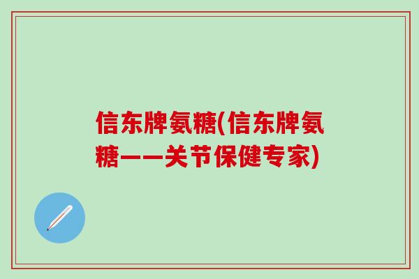 信东牌氨糖(信东牌氨糖——关节保健专家)-第1张图片-氨糖科普网 信东牌氨糖(信东牌氨糖——关节保健专家)-第1张图片-氨糖科普网