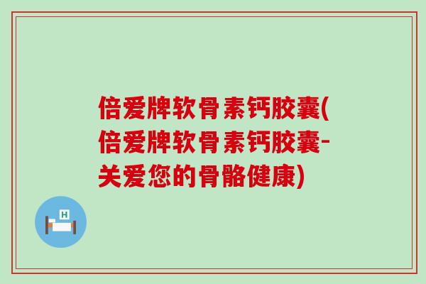 倍爱牌软骨素钙胶囊(倍爱牌软骨素钙胶囊-关爱您的骨骼健康)-第1张图片-氨糖科普网 倍爱牌软骨素钙胶囊(倍爱牌软骨素钙胶囊-关爱您的骨骼健康)-第1张图片-氨糖科普网