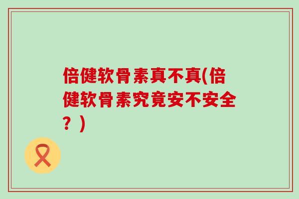 倍健软骨素真不真(倍健软骨素究竟安不安全?)-第1张图片-氨糖科普网 倍健软骨素真不真(倍健软骨素究竟安不安全?)-第1张图片-氨糖科普网