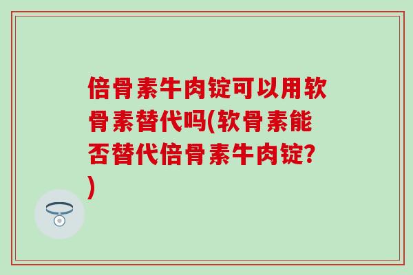 倍骨素牛肉锭可以用软骨素替代吗(软骨素能否替代倍骨素牛肉锭?)-第1张图片-氨糖科普网 倍骨素牛肉锭可以用软骨素替代吗(软骨素能否替代倍骨素牛肉锭?)-第1张图片-氨糖科普网