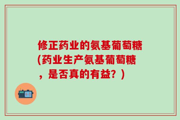 修正药业的氨基葡萄糖(药业生产氨基葡萄糖,是否真的有益?)-第1张图片-氨糖科普网 修正药业的氨基葡萄糖(药业生产氨基葡萄糖,是否真的有益?)-第1张图片-氨糖科普网