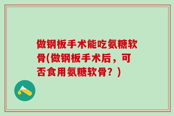 做钢板手术能吃氨糖软骨(做钢板手术后,可否食用氨糖软骨?)-第1张图片-氨糖科普网 做钢板手术能吃氨糖软骨(做钢板手术后,可否食用氨糖软骨?)-第1张图片-氨糖科普网