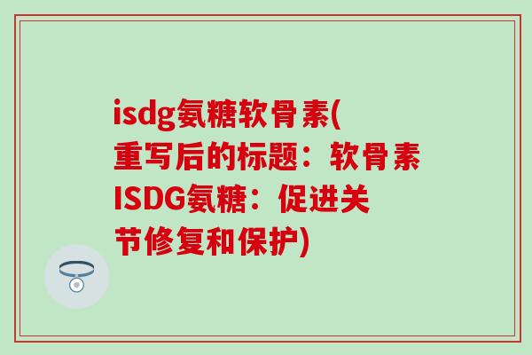 isdg氨糖软骨素(重写后的标题：软骨素ISDG氨糖：促进关节修复和保护)-第1张图片-氨糖科普网