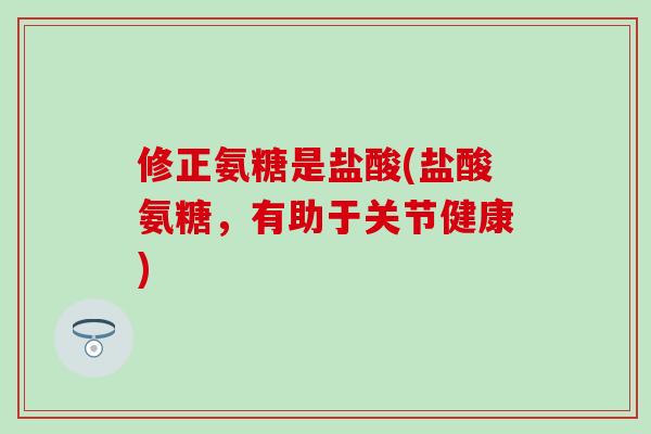 修正氨糖是盐酸(盐酸氨糖,有助于关节健康)-第1张图片-氨糖科普网 修正氨糖是盐酸(盐酸氨糖,有助于关节健康)-第1张图片-氨糖科普网
