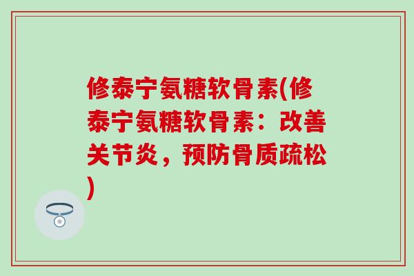 修泰宁氨糖软骨素(修泰宁氨糖软骨素:改善关节炎,预防骨质疏松)-第1张图片-氨糖科普网 修泰宁氨糖软骨素(修泰宁氨糖软骨素:改善关节炎,预防骨质疏松)-第1张图片-氨糖科普网