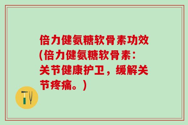 倍力健氨糖软骨素功效(倍力健氨糖软骨素:关节健康护卫,缓解关节疼痛。)-第1张图片-氨糖科普网 倍力健氨糖软骨素功效(倍力健氨糖软骨素:关节健康护卫,缓解关节疼痛。)-第1张图片-氨糖科普网
