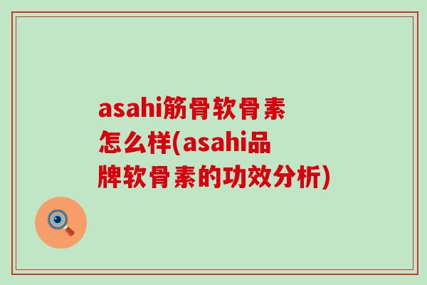 asahi筋骨软骨素怎么样(asahi品牌软骨素的功效分析)-第1张图片-氨糖科普网