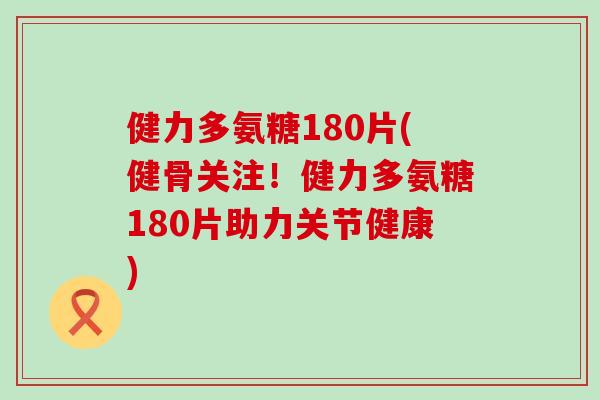 健力多氨糖180片(健骨关注！健力多氨糖180片助力关节健康)-第1张图片-氨糖科普网