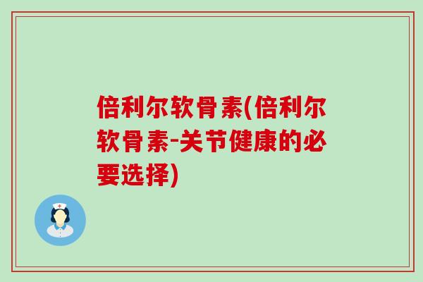 倍利尔软骨素(倍利尔软骨素-关节健康的必要选择)-第1张图片-氨糖科普网 倍利尔软骨素(倍利尔软骨素-关节健康的必要选择)-第1张图片-氨糖科普网