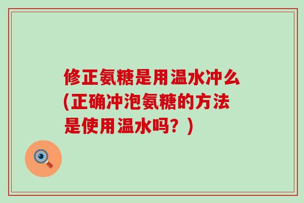 修正氨糖是用温水冲么(正确冲泡氨糖的方法是使用温水吗?)-第1张图片-氨糖科普网 修正氨糖是用温水冲么(正确冲泡氨糖的方法是使用温水吗?)-第1张图片-氨糖科普网