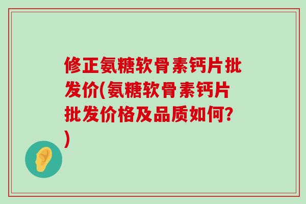 修正氨糖软骨素钙片批发价(氨糖软骨素钙片批发价格及品质如何?)-第1张图片-氨糖科普网 修正氨糖软骨素钙片批发价(氨糖软骨素钙片批发价格及品质如何?)-第1张图片-氨糖科普网