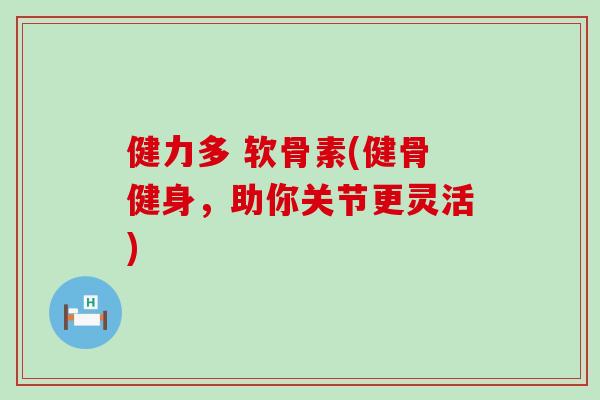 健力多 软骨素(健骨健身，助你关节更灵活)-第1张图片-氨糖科普网