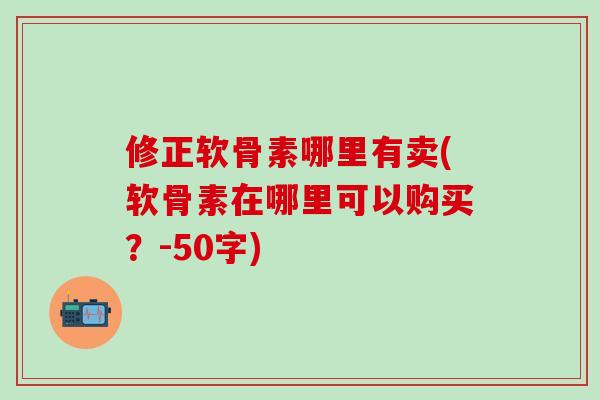 修正软骨素哪里有卖(软骨素在哪里可以购买?-50字)-第1张图片-氨糖科普网 修正软骨素哪里有卖(软骨素在哪里可以购买?-50字)-第1张图片-氨糖科普网