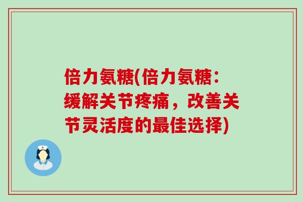 倍力氨糖(倍力氨糖：缓解关节疼痛，改善关节灵活度的最佳选择)-第1张图片-氨糖科普网
