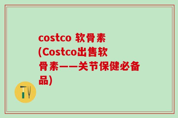 costco 软骨素(Costco出售软骨素——关节保健必备品)-第1张图片-氨糖科普网 costco 软骨素(Costco出售软骨素——关节保健必备品)-第1张图片-氨糖科普网