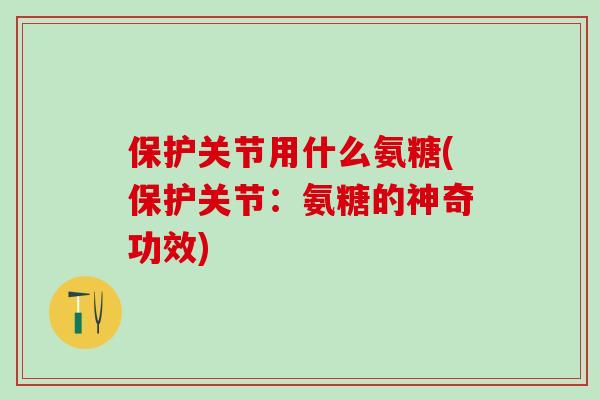 保护关节用什么氨糖(保护关节:氨糖的神奇功效)-第1张图片-氨糖科普网 保护关节用什么氨糖(保护关节:氨糖的神奇功效)-第1张图片-氨糖科普网