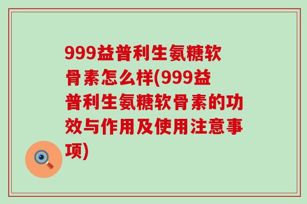999益普利生氨糖软骨素怎么样(999益普利生氨糖软骨素的功效与作用及使用注意事项)-第1张图片-氨糖科普网
