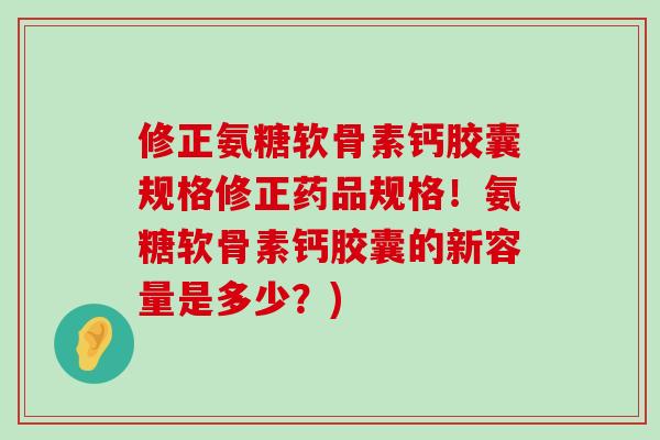 修正氨糖软骨素钙胶囊规格修正药品规格!氨糖软骨素钙胶囊的新容量是多少?)-第1张图片-氨糖科普网 修正氨糖软骨素钙胶囊规格修正药品规格!氨糖软骨素钙胶囊的新容量是多少?)-第1张图片-氨糖科普网