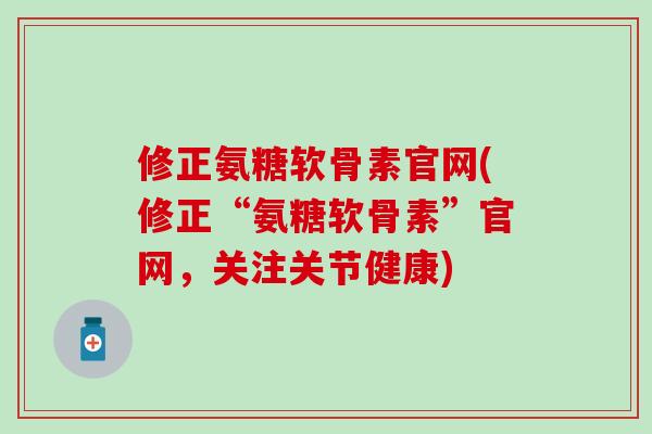 修正氨糖软骨素官网(修正“氨糖软骨素”官网，关注关节健康)-第1张图片-氨糖科普网