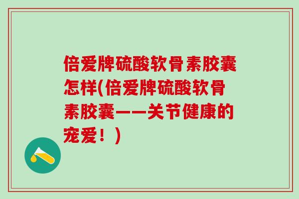 倍爱牌硫酸软骨素胶囊怎样(倍爱牌硫酸软骨素胶囊——关节健康的宠爱!)-第1张图片-氨糖科普网 倍爱牌硫酸软骨素胶囊怎样(倍爱牌硫酸软骨素胶囊——关节健康的宠爱!)-第1张图片-氨糖科普网