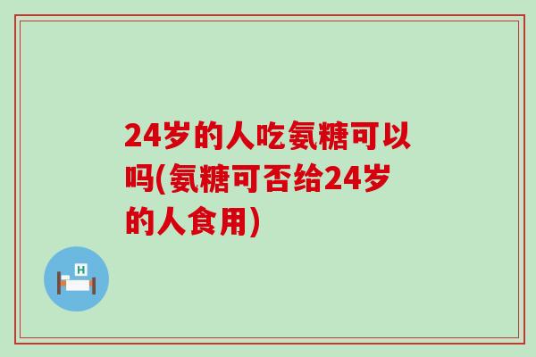 24岁的人吃氨糖可以吗(氨糖可否给24岁的人食用)-第1张图片-氨糖科普网 24岁的人吃氨糖可以吗(氨糖可否给24岁的人食用)-第1张图片-氨糖科普网