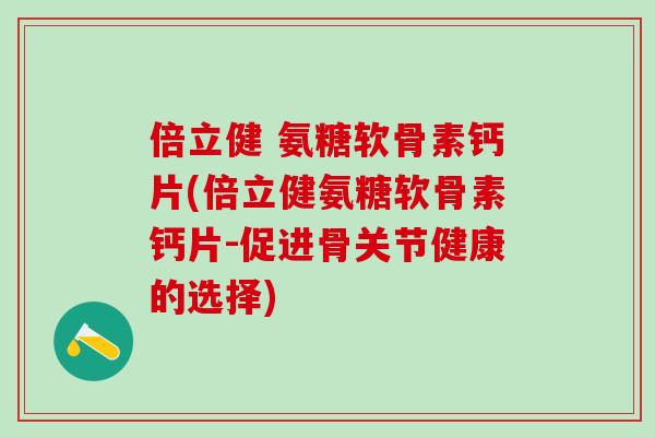 倍立健 氨糖软骨素钙片(倍立健氨糖软骨素钙片-促进骨关节健康的选择)-第1张图片-氨糖科普网 倍立健 氨糖软骨素钙片(倍立健氨糖软骨素钙片-促进骨关节健康的选择)-第1张图片-氨糖科普网