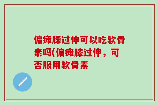 偏瘫膝过伸可以吃软骨素吗(偏瘫膝过伸，可否服用软骨素-第1张图片-氨糖科普网