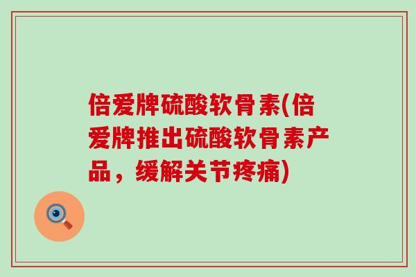 倍爱牌硫酸软骨素(倍爱牌推出硫酸软骨素产品,缓解关节疼痛)-第1张图片-氨糖科普网 倍爱牌硫酸软骨素(倍爱牌推出硫酸软骨素产品,缓解关节疼痛)-第1张图片-氨糖科普网