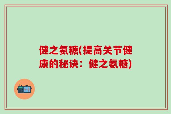 健之氨糖(提高关节健康的秘诀：健之氨糖)-第1张图片-氨糖科普网