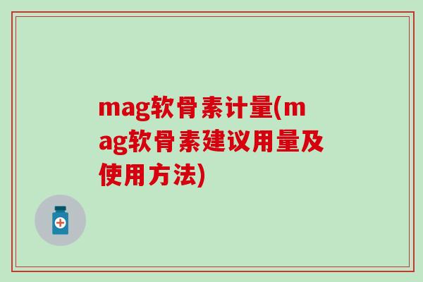 mag软骨素计量(mag软骨素建议用量及使用方法)-第1张图片-氨糖科普网 mag软骨素计量(mag软骨素建议用量及使用方法)-第1张图片-氨糖科普网