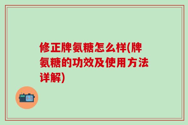 修正牌氨糖怎么样(牌氨糖的功效及使用方法详解)-第1张图片-氨糖科普网 修正牌氨糖怎么样(牌氨糖的功效及使用方法详解)-第1张图片-氨糖科普网