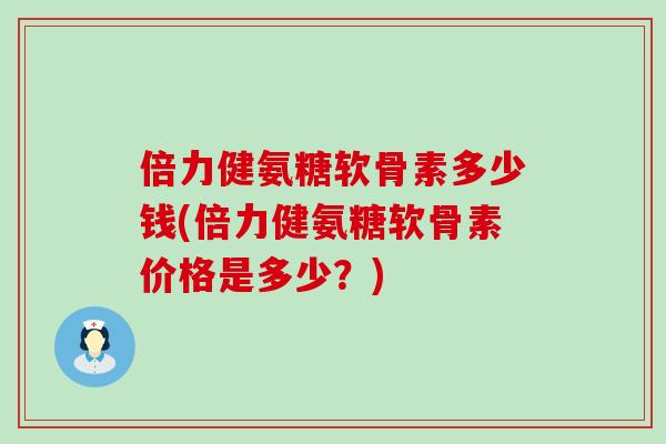 倍力健氨糖软骨素多少钱(倍力健氨糖软骨素价格是多少?)-第1张图片-氨糖科普网 倍力健氨糖软骨素多少钱(倍力健氨糖软骨素价格是多少?)-第1张图片-氨糖科普网