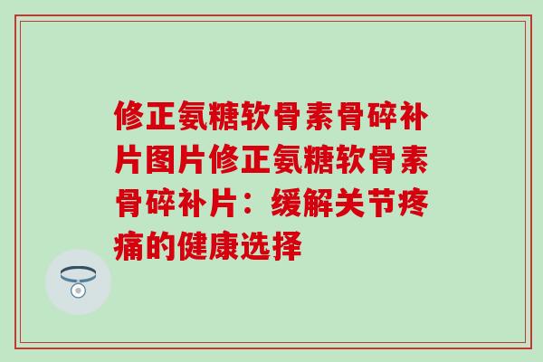 修正氨糖软骨素骨碎补片图片修正氨糖软骨素骨碎补片:缓解关节疼痛的健康选择-第1张图片-氨糖科普网 修正氨糖软骨素骨碎补片图片修正氨糖软骨素骨碎补片:缓解关节疼痛的健康选择-第1张图片-氨糖科普网