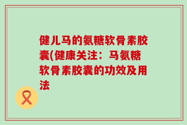 健儿马的氨糖软骨素胶囊(健康关注:马氨糖软骨素胶囊的功效及用法-第1张图片-氨糖科普网 健儿马的氨糖软骨素胶囊(健康关注:马氨糖软骨素胶囊的功效及用法-第1张图片-氨糖科普网