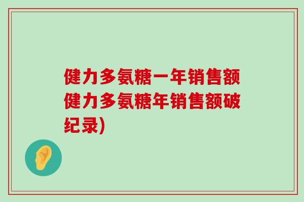 健力多氨糖一年销售额健力多氨糖年销售额破纪录)-第1张图片-氨糖科普网 健力多氨糖一年销售额健力多氨糖年销售额破纪录)-第1张图片-氨糖科普网