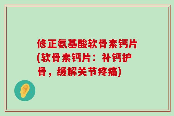 修正氨基酸软骨素钙片(软骨素钙片:补钙护骨,缓解关节疼痛)-第1张图片-氨糖科普网 修正氨基酸软骨素钙片(软骨素钙片:补钙护骨,缓解关节疼痛)-第1张图片-氨糖科普网