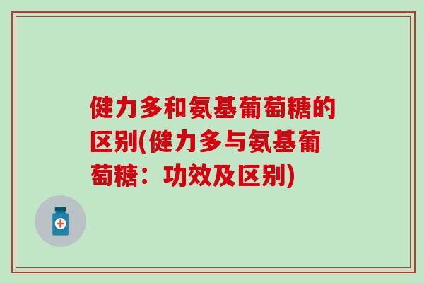 健力多和氨基葡萄糖的区别(健力多与氨基葡萄糖:功效及区别)-第1张图片-氨糖科普网 健力多和氨基葡萄糖的区别(健力多与氨基葡萄糖:功效及区别)-第1张图片-氨糖科普网