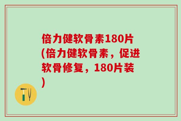 倍力健软骨素180片(倍力健软骨素，促进软骨修复，180片装)-第1张图片-氨糖科普网