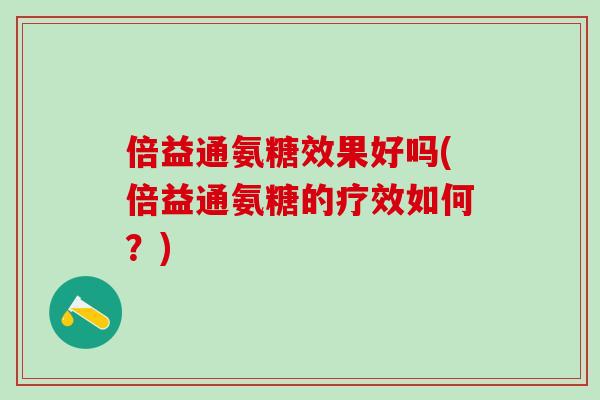 倍益通氨糖效果好吗(倍益通氨糖的疗效如何？)-第1张图片-氨糖科普网