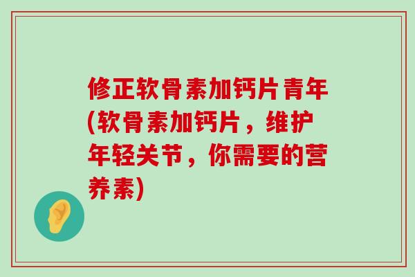 修正软骨素加钙片青年(软骨素加钙片,维护年轻关节,你需要的营养素)-第1张图片-氨糖科普网 修正软骨素加钙片青年(软骨素加钙片,维护年轻关节,你需要的营养素)-第1张图片-氨糖科普网