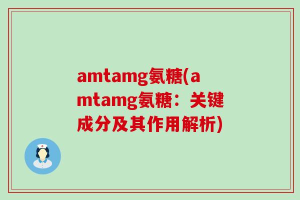 amtamg氨糖(amtamg氨糖:关键成分及其作用解析)-第1张图片-氨糖科普网 amtamg氨糖(amtamg氨糖:关键成分及其作用解析)-第1张图片-氨糖科普网