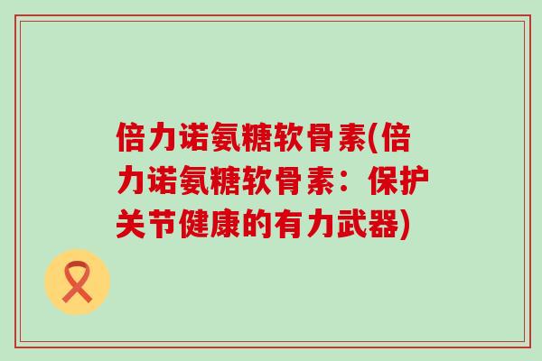 倍力诺氨糖软骨素(倍力诺氨糖软骨素:保护关节健康的有力武器)-第1张图片-氨糖科普网 倍力诺氨糖软骨素(倍力诺氨糖软骨素:保护关节健康的有力武器)-第1张图片-氨糖科普网